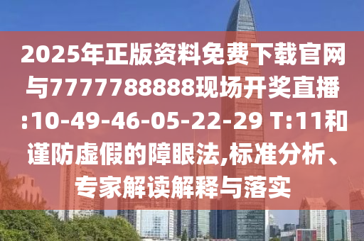 2025年正版資料免費下載官網(wǎng)與7777788888現(xiàn)場開獎直播:10-49-46-05-22-29 T:11和謹防虛假的障眼法,標準分析、專家解讀解釋與落實