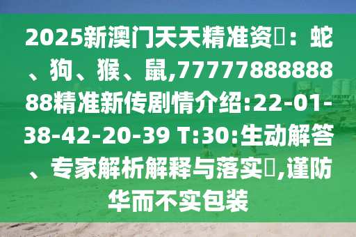 2025新澳門天天精準(zhǔn)資枓：蛇、狗、猴、鼠,7777788888888精準(zhǔn)新傳劇情介紹:22-01-38-42-20-39 T:30:生動(dòng)解答、專家解析解釋與落實(shí)?,謹(jǐn)防華而不實(shí)包裝