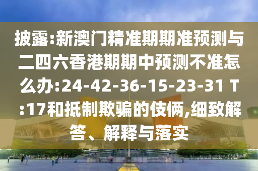 披露:新澳門精準(zhǔn)期期準(zhǔn)預(yù)測(cè)與二四六香港期期中預(yù)測(cè)不準(zhǔn)怎么辦:24-42-36-15-23-31 T:17和抵制欺騙的伎倆,細(xì)致解答、解釋與落實(shí)