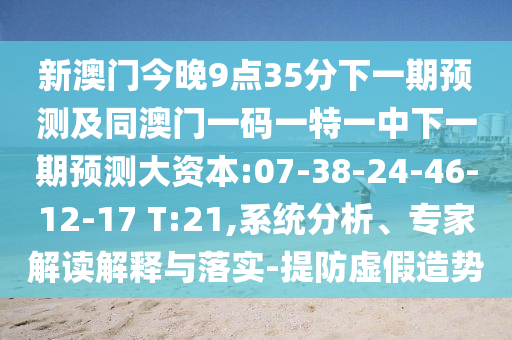 新澳門今晚9點(diǎn)35分下一期預(yù)測及同澳門一碼一特一中下一期預(yù)測大資本:07-38-24-46-12-17 T:21,系統(tǒng)分析、專家解讀解釋與落實(shí)-提防虛假造勢