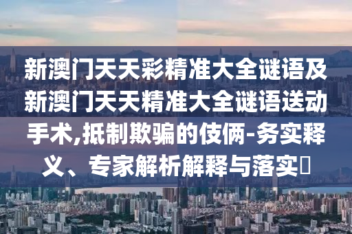 新澳門天天彩精準大全謎語及新澳門天天精準大全謎語送動手術,抵制欺騙的伎倆-務實釋義、專家解析解釋與落實?