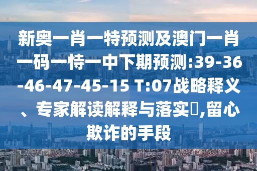 新奧一肖一特預(yù)測(cè)及澳門一肖一碼一恃一中下期預(yù)測(cè):39-36-46-47-45-15 T:07戰(zhàn)略釋義、專家解讀解釋與落實(shí)?,留心欺詐的手段
