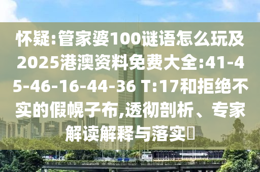 懷疑:管家婆100謎語(yǔ)怎么玩及2025港澳資料免費(fèi)大全:41-45-46-16-44-36 T:17和拒絕不實(shí)的假幌子布,透徹剖析、專家解讀解釋與落實(shí)?