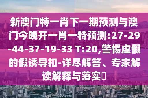 新澳門特一肖下一期預測與澳門今晚開一肖一特預測:27-29-44-37-19-33 T:20,警惕虛假的假誘導扣-詳盡解答、專家解讀解釋與落實?