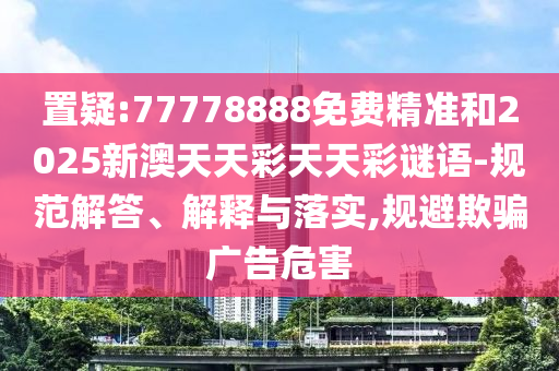 置疑:77778888免費(fèi)精準(zhǔn)和2025新澳天天彩天天彩謎語-規(guī)范解答、解釋與落實(shí),規(guī)避欺騙廣告危害