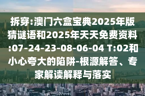 拆穿:澳門六盒寶典2025年版猜謎語和2025年天天免費資料:07-24-23-08-06-04 T:02和小心夸大的陷阱-根源解答、專家解讀解釋與落實