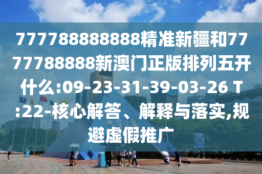 777788888888精準(zhǔn)新疆和7777788888新澳門正版排列五開什么:09-23-31-39-03-26 T:22-核心解答、解釋與落實,規(guī)避虛假推廣