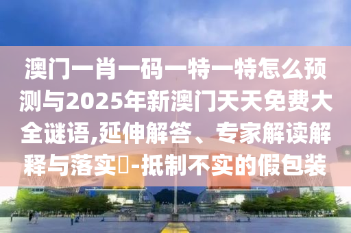 澳門一肖一碼一特一特怎么預(yù)測與2025年新澳門天天免費大全謎語,延伸解答、專家解讀解釋與落實?-抵制不實的假包裝