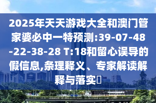 2025年天天游戲大全和澳門管家婆必中一特預(yù)測:39-07-48-22-38-28 T:18和留心誤導(dǎo)的假信息,條理釋義、專家解讀解釋與落實?