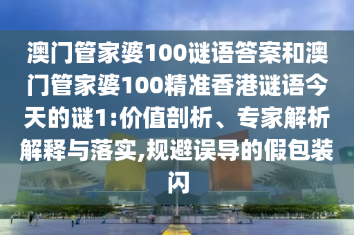 澳門管家婆100謎語答案和澳門管家婆100精準(zhǔn)香港謎語今天的謎1:價(jià)值剖析、專家解析解釋與落實(shí),規(guī)避誤導(dǎo)的假包裝閃