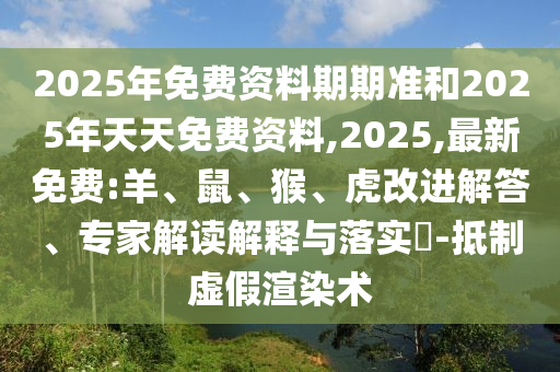 2025年免費資料期期準和2025年天天免費資料,2025,最新免費:羊、鼠、猴、虎改進解答、專家解讀解釋與落實?-抵制虛假渲染術