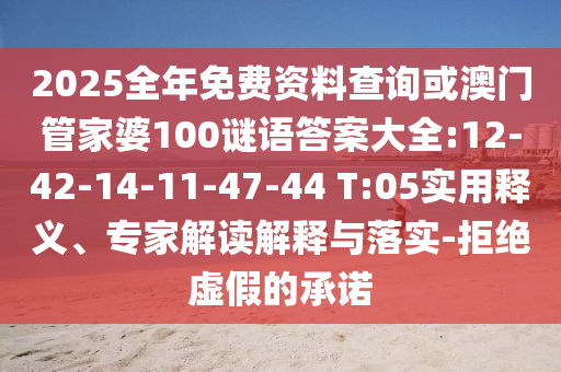 2025全年免費資料查詢或澳門管家婆100謎語答案大全:12-42-14-11-47-44 T:05實用釋義、專家解讀解釋與落實-拒絕虛假的承諾