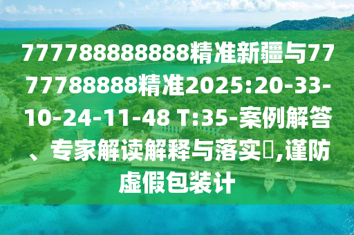 777788888888精準新疆與7777788888精準2025:20-33-10-24-11-48 T:35-案例解答、專家解讀解釋與落實?,謹防虛假包裝計