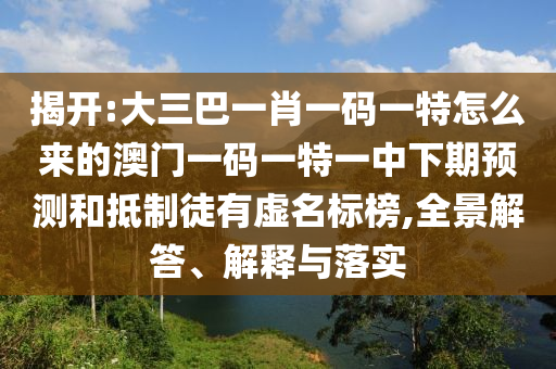揭開:大三巴一肖一碼一特怎么來的澳門一碼一特一中下期預(yù)測和抵制徒有虛名標榜,全景解答、解釋與落實