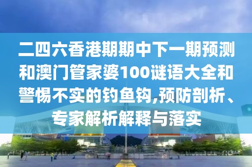 二四六香港期期中下一期預測和澳門管家婆100謎語大全和警惕不實的釣魚鉤,預防剖析、專家解析解釋與落實