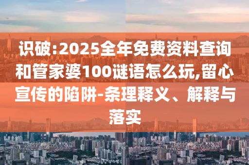 識(shí)破:2025全年免費(fèi)資料查詢和管家婆100謎語怎么玩,留心宣傳的陷阱-條理釋義、解釋與落實(shí)