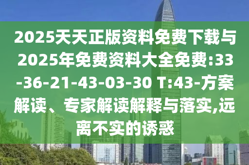 2025天天正版資料免費(fèi)下載與2025年免費(fèi)資料大全免費(fèi):33-36-21-43-03-30 T:43-方案解讀、專家解讀解釋與落實(shí),遠(yuǎn)離不實(shí)的誘惑
