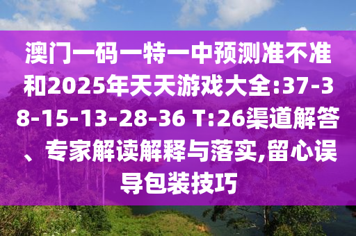 澳門一碼一特一中預(yù)測準(zhǔn)不準(zhǔn)和2025年天天游戲大全:37-38-15-13-28-36 T:26渠道解答、專家解讀解釋與落實(shí),留心誤導(dǎo)包裝技巧
