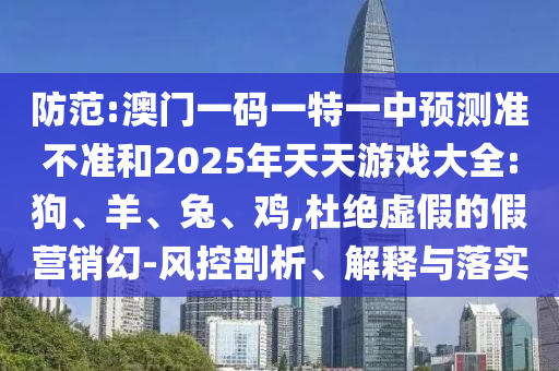 防范:澳門一碼一特一中預(yù)測準不準和2025年天天游戲大全:狗、羊、兔、雞,杜絕虛假的假營銷幻-風(fēng)控剖析、解釋與落實