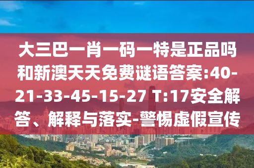 大三巴一肖一碼一特是正品嗎和新澳天天免費謎語答案:40-21-33-45-15-27 T:17安全解答、解釋與落實-警惕虛假宣傳
