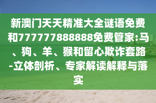 新澳門天天精準(zhǔn)大全謎語(yǔ)免費(fèi)和777777888888免費(fèi)管家:馬、狗、羊、猴和留心欺詐套路-立體剖析、專家解讀解釋與落實(shí)