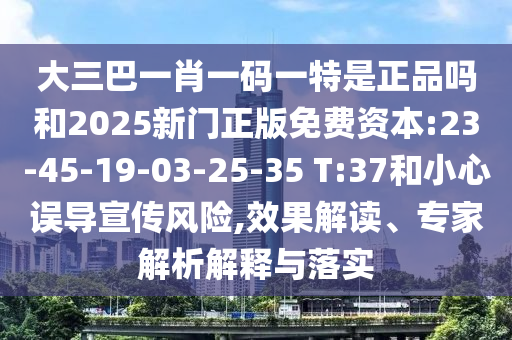 大三巴一肖一碼一特是正品嗎和2025新門正版免費資本:23-45-19-03-25-35 T:37和小心誤導宣傳風險,效果解讀、專家解析解釋與落實