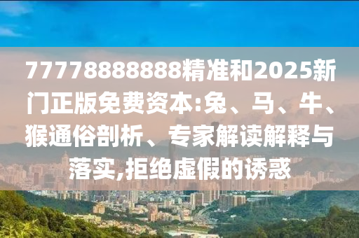 77778888888精準(zhǔn)和2025新門(mén)正版免費(fèi)資本:兔、馬、牛、猴通俗剖析、專(zhuān)家解讀解釋與落實(shí),拒絕虛假的誘惑