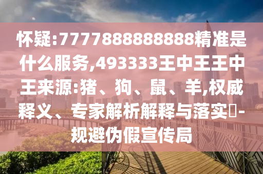懷疑:7777888888888精準(zhǔn)是什么服務(wù),493333王中王王中王來源:豬、狗、鼠、羊,權(quán)威釋義、專家解析解釋與落實(shí)?-規(guī)避偽假宣傳局