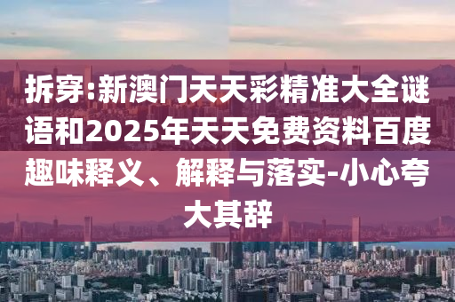 拆穿:新澳門天天彩精準大全謎語和2025年天天免費資料百度趣味釋義、解釋與落實-小心夸大其辭