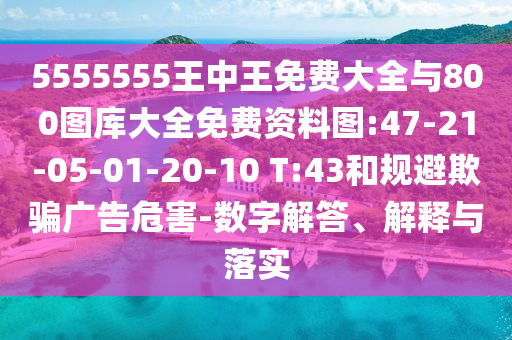 5555555王中王免費(fèi)大全與800圖庫(kù)大全免費(fèi)資料圖:47-21-05-01-20-10 T:43和規(guī)避欺騙廣告危害-數(shù)字解答、解釋與落實(shí)