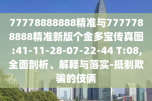 77778888888精準(zhǔn)與7777788888精準(zhǔn)新版?zhèn)€金多寶傳真圖:41-11-28-07-22-44 T:08,全面剖析、解釋與落實-抵制欺騙的伎倆