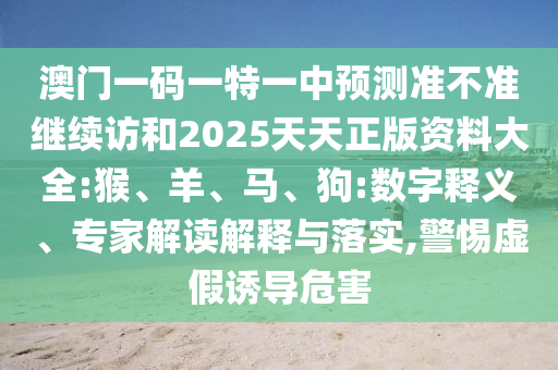 澳門一碼一特一中預測準不準繼續(xù)訪和2025天天正版資料大全:猴、羊、馬、狗:數(shù)字釋義、專家解讀解釋與落實,警惕虛假誘導危害