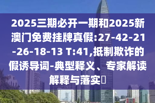 2025三期必開一期和2025新澳門免費掛牌真假:27-42-21-26-18-13 T:41,抵制欺詐的假誘導詞-典型釋義、專家解讀解釋與落實?