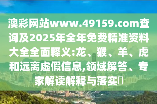 澳彩網(wǎng)站www.49159.соm查詢及2025年全年免費精準資料大全全面釋義:龍、猴、羊、虎和遠離虛假信息,領(lǐng)域解答、專家解讀解釋與落實?