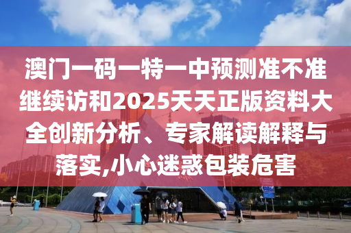 澳門一碼一特一中預(yù)測準不準繼續(xù)訪和2025天天正版資料大全創(chuàng)新分析、專家解讀解釋與落實,小心迷惑包裝危害