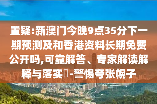 置疑:新澳門今晚9點(diǎn)35分下一期預(yù)測(cè)及和香港資料長(zhǎng)期免費(fèi)公開嗎,可靠解答、專家解讀解釋與落實(shí)?-警惕夸張幌子