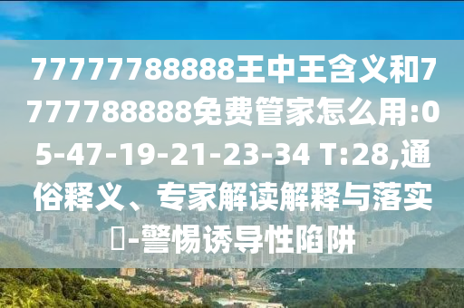 77777788888王中王含義和7777788888免費(fèi)管家怎么用:05-47-19-21-23-34 T:28,通俗釋義、專(zhuān)家解讀解釋與落實(shí)?-警惕誘導(dǎo)性陷阱