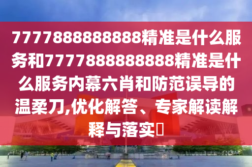 7777888888888精準(zhǔn)是什么服務(wù)和7777888888888精準(zhǔn)是什么服務(wù)內(nèi)幕六肖和防范誤導(dǎo)的溫柔刀,優(yōu)化解答、專(zhuān)家解讀解釋與落實(shí)?