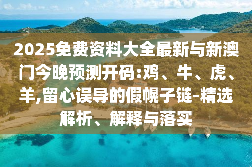 2025免費資料大全最新與新澳門今晚預測開碼:雞、牛、虎、羊,留心誤導的假幌子鏈-精選解析、解釋與落實