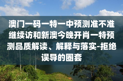 澳門一碼一特一中預(yù)測(cè)準(zhǔn)不準(zhǔn)繼續(xù)訪和新澳今晚開肖一特預(yù)測(cè)品質(zhì)解讀、解釋與落實(shí)-拒絕誤導(dǎo)的圈套