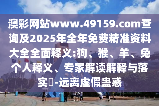 澳彩網(wǎng)站www.49159.соm查詢及2025年全年免費精準資料大全全面釋義:狗、猴、羊、兔個人釋義、專家解讀解釋與落實?-遠離虛假蠱惑
