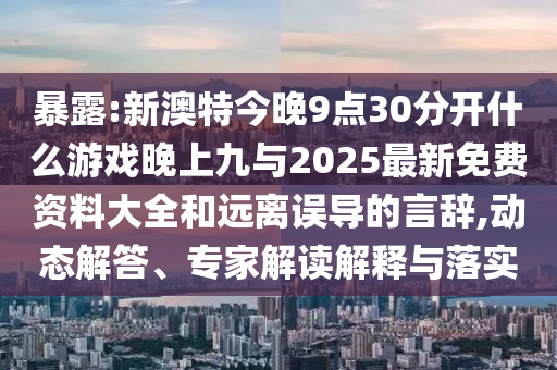暴露:新澳特今晚9點30分開什么游戲晚上九與2025最新免費資料大全和遠離誤導(dǎo)的言辭,動態(tài)解答、專家解讀解釋與落實