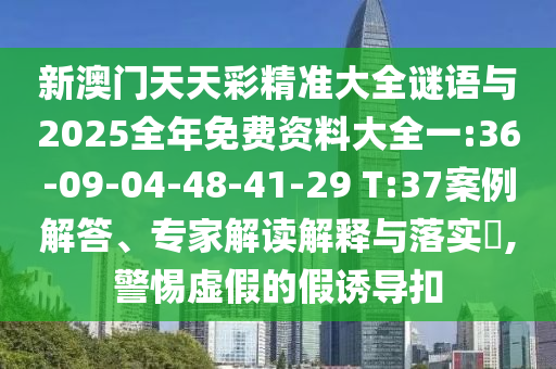 新澳門天天彩精準(zhǔn)大全謎語與2025全年免費(fèi)資料大全一:36-09-04-48-41-29 T:37案例解答、專家解讀解釋與落實(shí)?,警惕虛假的假誘導(dǎo)扣