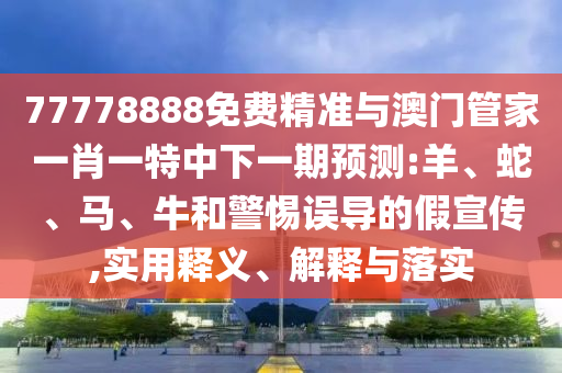 77778888免費精準與澳門管家一肖一特中下一期預測:羊、蛇、馬、牛和警惕誤導的假宣傳,實用釋義、解釋與落實