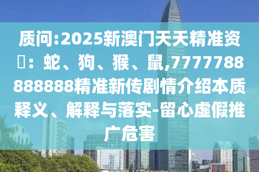 質(zhì)問:2025新澳門天天精準(zhǔn)資枓：蛇、狗、猴、鼠,7777788888888精準(zhǔn)新傳劇情介紹本質(zhì)釋義、解釋與落實-留心虛假推廣危害