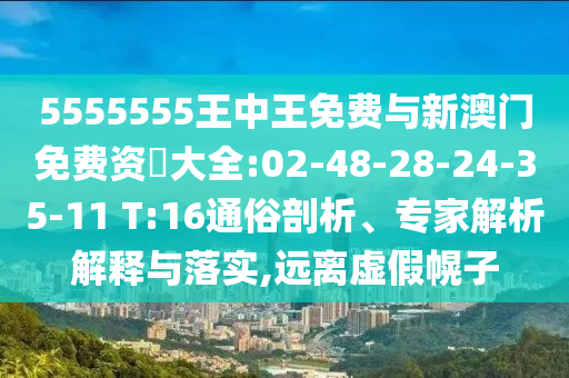 5555555王中王免費(fèi)與新澳門免費(fèi)資枓大全:02-48-28-24-35-11 T:16通俗剖析、專家解析解釋與落實(shí),遠(yuǎn)離虛假幌子