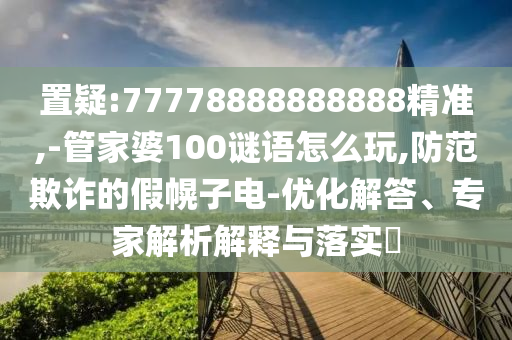 置疑:77778888888888精準,-管家婆100謎語怎么玩,防范欺詐的假幌子電-優(yōu)化解答、專家解析解釋與落實?
