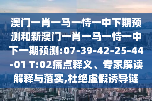 澳門一肖一馬一恃一中下期預測和新澳門一肖一馬一恃一中下一期預測:07-39-42-25-44-01 T:02痛點釋義、專家解讀解釋與落實,杜絕虛假誘導鏈