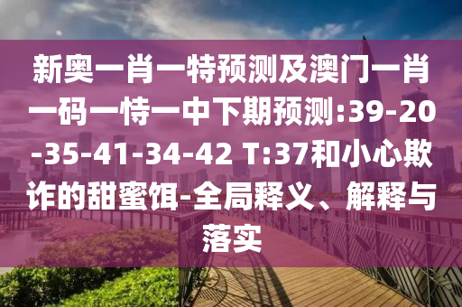 新奧一肖一特預(yù)測及澳門一肖一碼一恃一中下期預(yù)測:39-20-35-41-34-42 T:37和小心欺詐的甜蜜餌-全局釋義、解釋與落實(shí)