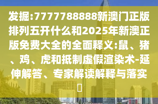 發(fā)掘:7777788888新澳門正版排列五開什么和2025年新澳正版免費大全的全面釋義:鼠、豬、雞、虎和抵制虛假渲染術-延伸解答、專家解讀解釋與落實?
